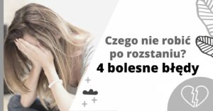 Czego nie robić po rozstaniu? – 4 bolesne błędy - jak poradzić sobie z rozstaniem