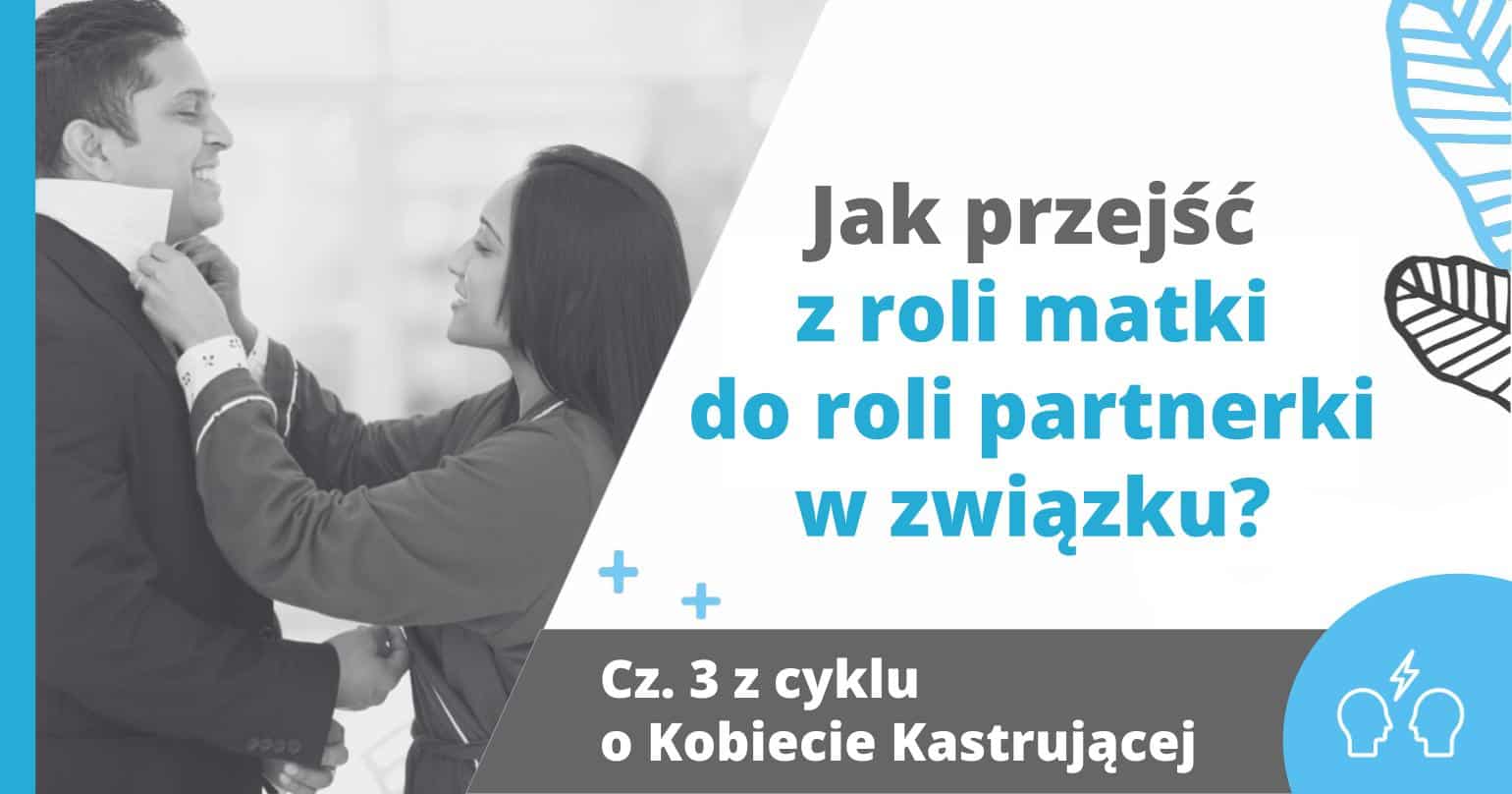 Kobieta Kastrujące Część 3 - Jak przejść z roli matki do roli partnerki w związku? - artykuł Marity Woźny