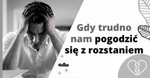 Gdy trudno nam pogodzić się z rozstaniem - jak poradzić sobie z rozstaniem